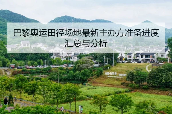 巴黎奥运田径场地最新主办方准备进度汇总与分析